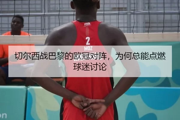 切尔西战巴黎的欧冠对阵，为何总能点燃球迷讨论